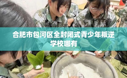 合肥市包河区全封闭式青少年叛逆学校哪有