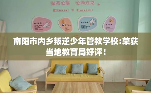 南阳市内乡叛逆少年管教学校:荣获当地教育局好评! 南阳市内乡叛逆少年管教学校:荣获当地教育局好评!