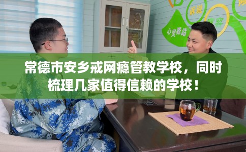 常德市安乡戒网瘾管教学校，同时梳理几家值得信赖的学校！