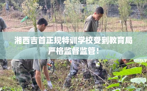 湘西吉首正规特训学校受到教育局严格监督监管! 湘西吉首正规特训学校受到教育局严格监督监管!