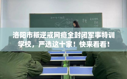 洛阳市叛逆戒网瘾全封闭军事特训学校,严选这十家!快来看看! 洛阳市叛逆戒网瘾全封闭军事特训学校,严选这十家!快来看看!