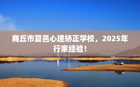 商丘市夏邑心理矫正学校,2025年行家经验! 商丘市夏邑心理矫正学校,2025年行家经验!