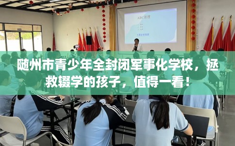 随州市青少年全封闭军事化学校，拯救辍学的孩子，值得一看！