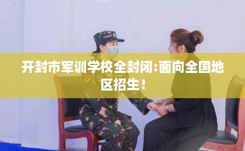 开封市军训学校全封闭:面向全国地区招生！