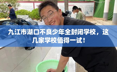 九江市湖口不良少年全封闭学校，这几家学校值得一试！