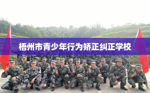 梧州市青少年行为矫正纠正学校 梧州市青少年行为矫正纠正学校