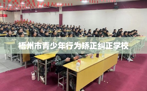 梧州市青少年行为矫正纠正学校 梧州市青少年行为矫正纠正学校