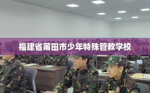 福建省莆田市少年特殊管教学校 福建省莆田市少年特殊管教学校
