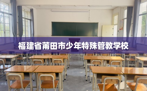 福建省莆田市少年特殊管教学校 福建省莆田市少年特殊管教学校