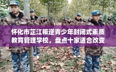 怀化市芷江叛逆青少年封闭式素质教育管理学校,盘点十家适合改变孩子的学校! 怀化市芷江叛逆青少年封闭式素质教育管理学校,盘点十家适合改变孩子的学校!