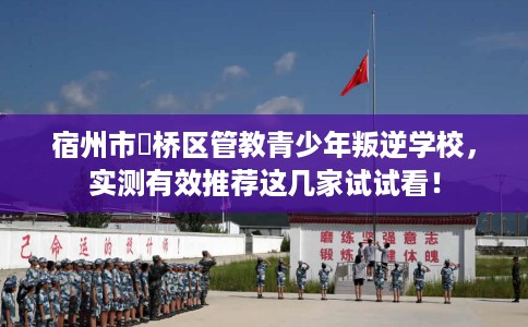 宿州市埇桥区管教青少年叛逆学校，实测有效推荐这几家试试看！