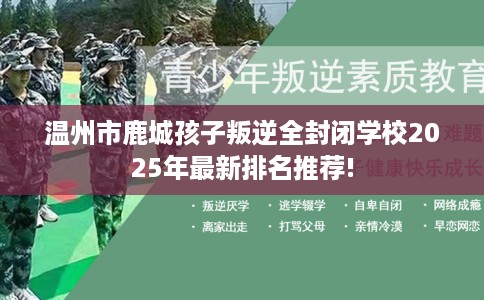 温州市鹿城孩子叛逆全封闭学校2025年最新排名推荐!
