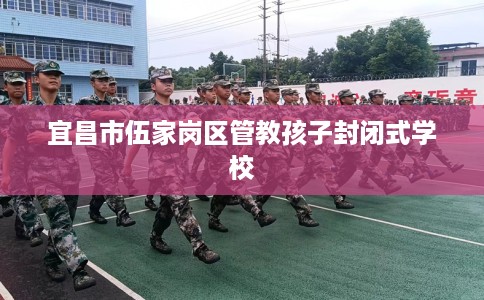 宜昌市伍家岗区管教孩子封闭式学校