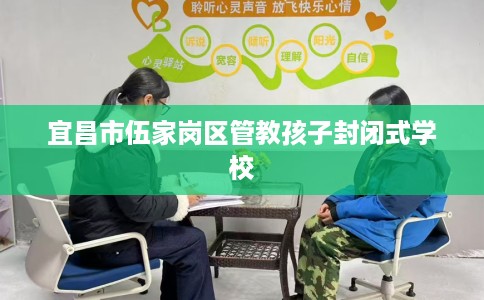 宜昌市伍家岗区管教孩子封闭式学校