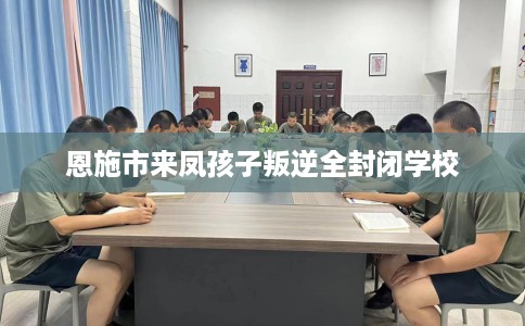恩施市来凤孩子叛逆全封闭学校