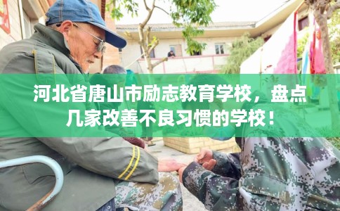 河北省唐山市励志教育学校,盘点几家改善不良习惯的学校! 河北省唐山市励志教育学校,盘点几家改善不良习惯的学校!
