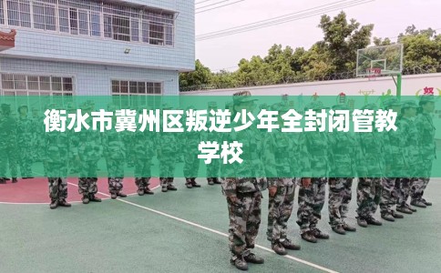衡水市冀州区叛逆少年全封闭管教学校