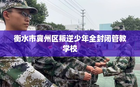 衡水市冀州区叛逆少年全封闭管教学校