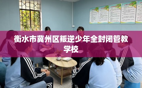 衡水市冀州区叛逆少年全封闭管教学校