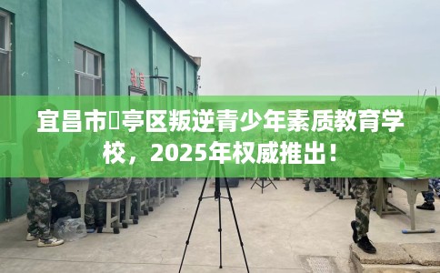 宜昌市猇亭区叛逆青少年素质教育学校,2025年权威推出! 宜昌市猇亭区叛逆青少年素质教育学校,2025年权威推出!