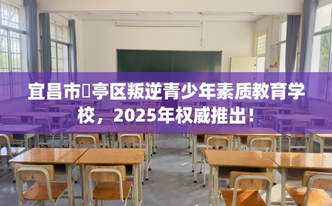 宜昌市猇亭区叛逆青少年素质教育学校,2025年权威推出! 宜昌市猇亭区叛逆青少年素质教育学校,2025年权威推出!