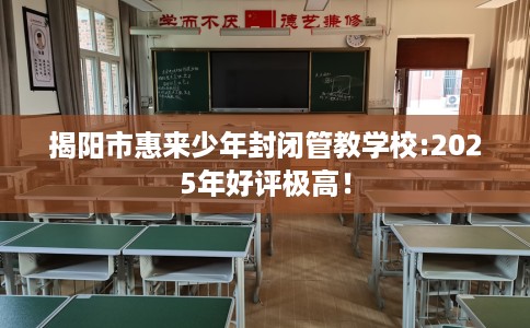 揭阳市惠来少年封闭管教学校:2025年好评极高! 揭阳市惠来少年封闭管教学校:2025年好评极高!