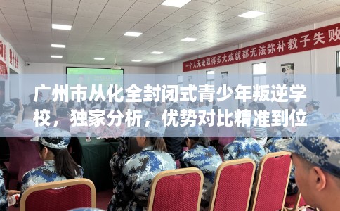广州市从化全封闭式青少年叛逆学校,独家分析,优势对比精准到位! 广州市从化全封闭式青少年叛逆学校,独家分析,优势对比精准到位!