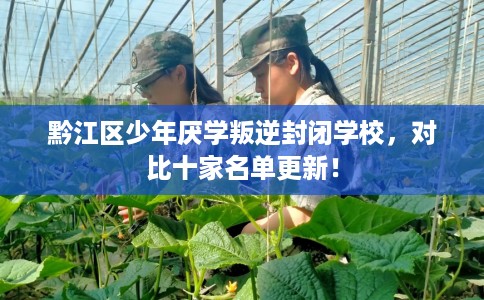 黔江区少年厌学叛逆封闭学校，对比十家名单更新！