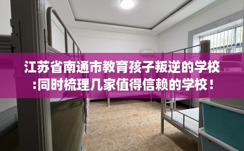 江苏省南通市教育孩子叛逆的学校:同时梳理几家值得信赖的学校! 江苏省南通市教育孩子叛逆的学校:同时梳理几家值得信赖的学校!