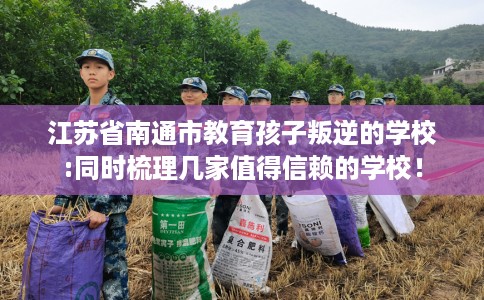 江苏省南通市教育孩子叛逆的学校:同时梳理几家值得信赖的学校！