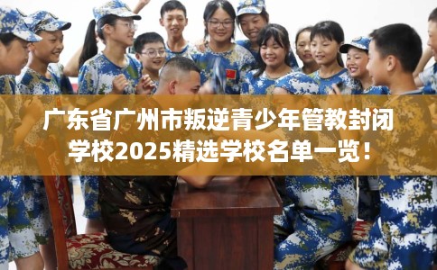 广东省广州市叛逆青少年管教封闭学校2025精选学校名单一览! 广东省广州市叛逆青少年管教封闭学校2025精选学校名单一览!