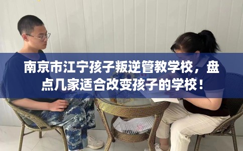 南京市江宁孩子叛逆管教学校，盘点几家适合改变孩子的学校！
