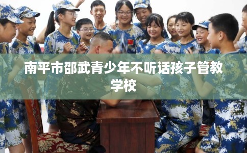 南平市邵武青少年不听话孩子管教学校