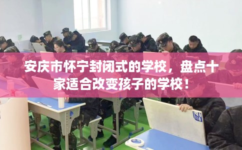 安庆市怀宁封闭式的学校，盘点十家适合改变孩子的学校！