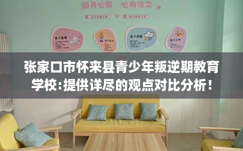 张家口市怀来县青少年叛逆期教育学校:提供详尽的观点对比分析! 张家口市怀来县青少年叛逆期教育学校:提供详尽的观点对比分析!