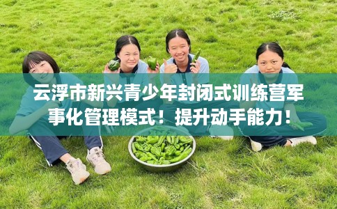 云浮市新兴青少年封闭式训练营军事化管理模式！提升动手能力！
