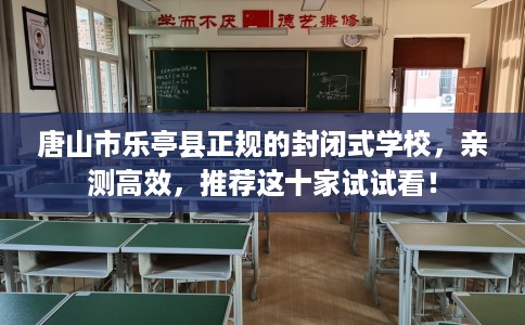 唐山市乐亭县正规的封闭式学校，亲测高效，推荐这十家试试看！