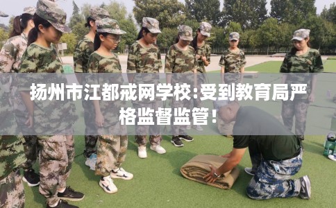 扬州市江都戒网学校:受到教育局严格监督监管！