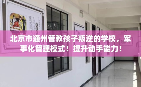北京市通州管教孩子叛逆的学校,军事化管理模式!提升动手能力! 北京市通州管教孩子叛逆的学校,军事化管理模式!提升动手能力!