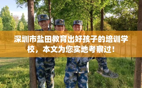 深圳市盐田教育出好孩子的培训学校,本文为您实地考察过! 深圳市盐田教育出好孩子的培训学校,本文为您实地考察过!