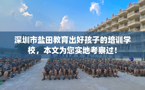 深圳市盐田教育出好孩子的培训学校,本文为您实地考察过! 深圳市盐田教育出好孩子的培训学校,本文为您实地考察过!