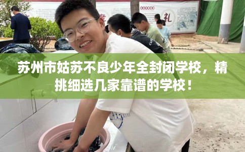 苏州市姑苏不良少年全封闭学校，精挑细选几家靠谱的学校！