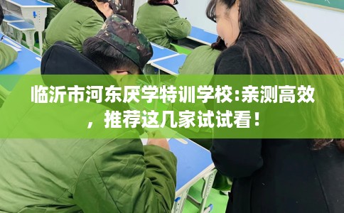 临沂市河东厌学特训学校:亲测高效,推荐这几家试试看! 临沂市河东厌学特训学校:亲测高效,推荐这几家试试看!