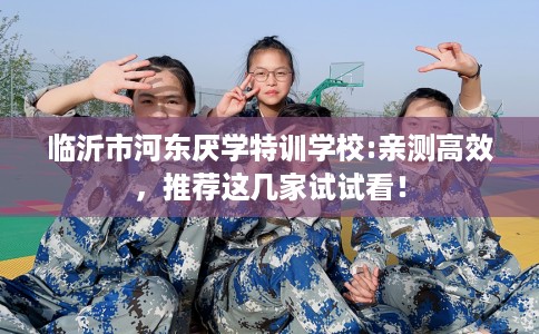 临沂市河东厌学特训学校:亲测高效，推荐这几家试试看！