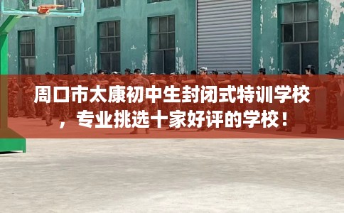 周口市太康初中生封闭式特训学校,专业挑选十家好评的学校! 周口市太康初中生封闭式特训学校,专业挑选十家好评的学校!