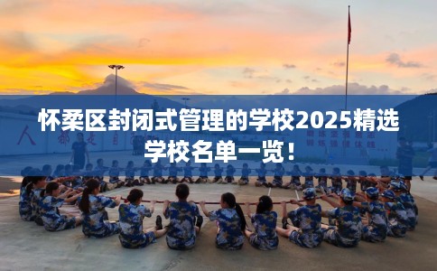 怀柔区封闭式管理的学校2025精选学校名单一览！