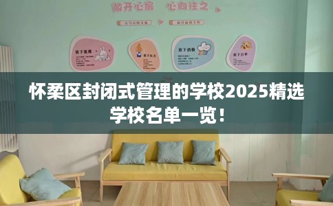 怀柔区封闭式管理的学校2025精选学校名单一览！