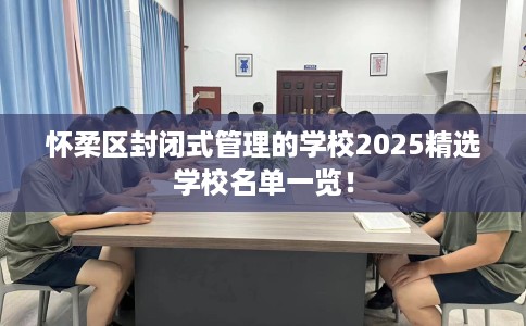怀柔区封闭式管理的学校2025精选学校名单一览！