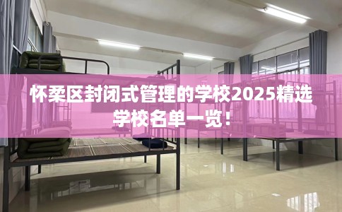 怀柔区封闭式管理的学校2025精选学校名单一览！