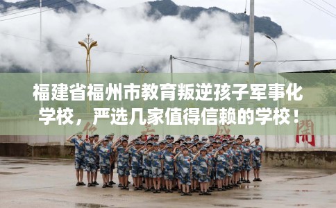 福建省福州市教育叛逆孩子军事化学校,严选几家值得信赖的学校! 福建省福州市教育叛逆孩子军事化学校,严选几家值得信赖的学校!